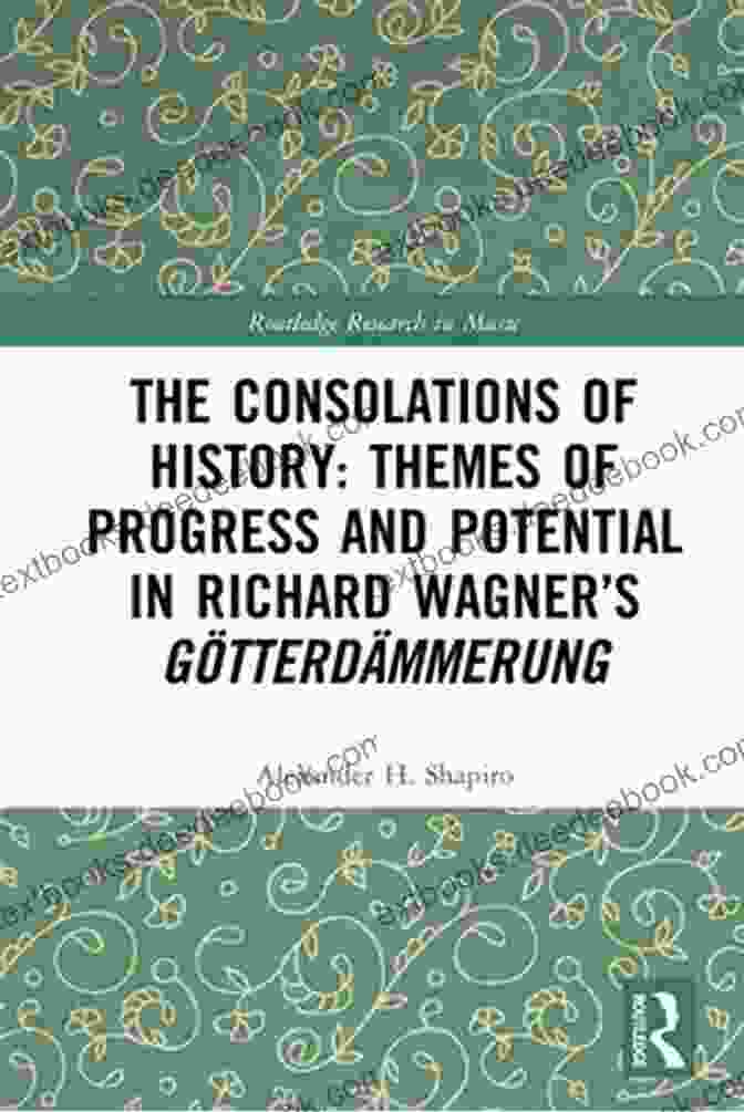 Themes Of Progress And Potential In Richard Wagner's Gotterdammerung, As Explored By Routledge The Consolations Of History: Themes Of Progress And Potential In Richard Wagner S Gotterdammerung (Routledge Research In Music)