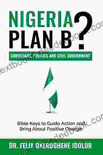 NIGERIA : PLAN B? CHRISTIANS POLITICS AND CIVIL GOVERNMENT: BIBLE KEYS TO GUIDE ACTION AND BRING ABOUT POSITIVE CHANGE