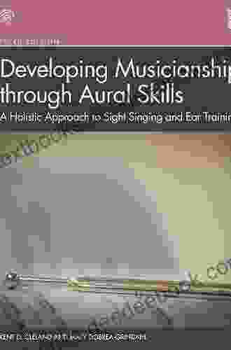Developing Musicianship Through Aural Skills: A Holistic Approach To Sight Singing And Ear Training