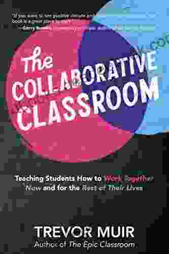 The Collaborative Classroom: Teaching Students How To Work Together Now And For The Rest Of Their Lives