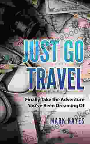 Just Go Travel: Finally Take The Adventure You Ve Been Dreaming Of