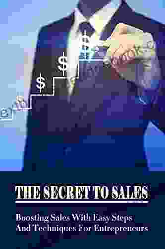 The Secret To Sales: Boosting Sales With Easy Steps And Techniques For Entrepreneurs: Improving Your Sales Practices