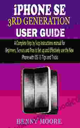 IPHONE SE 3RD GENERATION USER GUIDE: A Complete Step By Step Instructions Manual For Beginners Seniors And Pros To Set Up And Effectively Use The New IPhone With IOS 15 Tips And Tricks