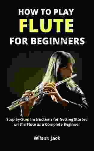 HOW TO PLAY FLUTE FOR BEGINNERS: Step By Step Instructions For Getting Started On The Flute As A Complete Beginner