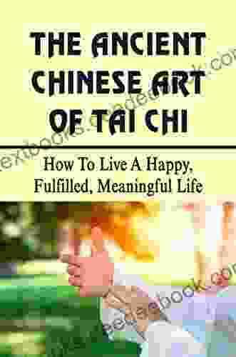The Ancient Chinese Art Of Tai Chi: How To Live A Happy Fulfilled Meaningful Life