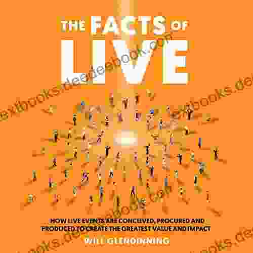The Facts Of Live : How Live Events Are Conceived Procured And Produced To Create The Greatest Value And Impact